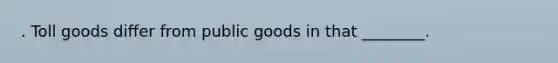 . Toll goods differ from public goods in that ________.