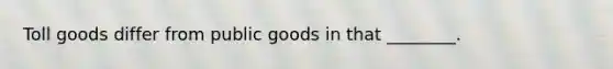 Toll goods differ from public goods in that ________.