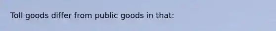 Toll goods differ from public goods in that: