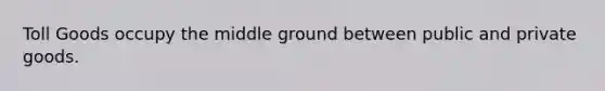 Toll Goods occupy the middle ground between public and private goods.