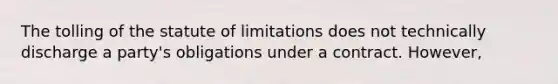 The tolling of the statute of limitations does not technically discharge a party's obligations under a contract. However,