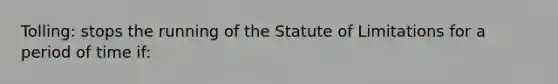 Tolling: stops the running of the Statute of Limitations for a period of time if: