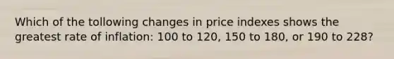 Which of the tollowing changes in price indexes shows the greatest rate of inflation: 100 to 120, 150 to 180, or 190 to 228?