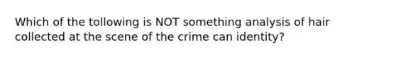 Which of the tollowing is NOT something analysis of hair collected at the scene of the crime can identity?