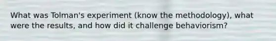 What was Tolman's experiment (know the methodology), what were the results, and how did it challenge behaviorism?