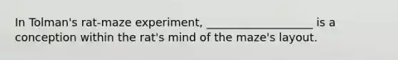 In Tolman's rat-maze experiment, ___________________ is a conception within the rat's mind of the maze's layout.