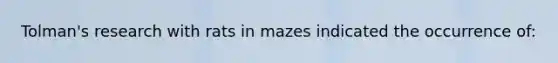 Tolman's research with rats in mazes indicated the occurrence of: