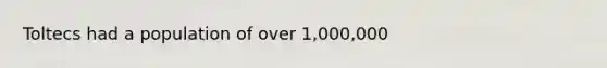 Toltecs had a population of over 1,000,000