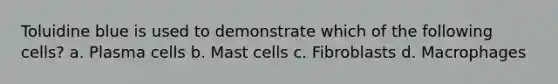 Toluidine blue is used to demonstrate which of the following cells? a. Plasma cells b. Mast cells c. Fibroblasts d. Macrophages