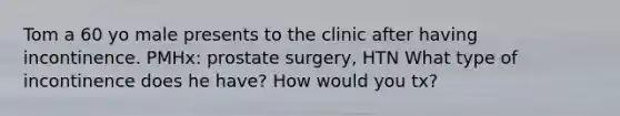 Tom a 60 yo male presents to the clinic after having incontinence. PMHx: prostate surgery, HTN What type of incontinence does he have? How would you tx?