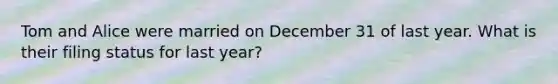 Tom and Alice were married on December 31 of last year. What is their filing status for last​ year?