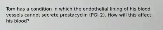 Tom has a condition in which the endothelial lining of his blood vessels cannot secrete prostacyclin (PGI 2). How will this affect his blood?