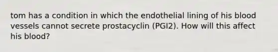 tom has a condition in which the endothelial lining of his blood vessels cannot secrete prostacyclin (PGI2). How will this affect his blood?