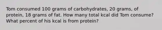 Tom consumed 100 grams of carbohydrates, 20 grams, of protein, 18 grams of fat. How many total kcal did Tom consume? What percent of his kcal is from protein?