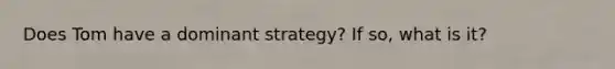 Does Tom have a dominant​ strategy? If​ so, what is​ it?