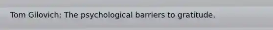 Tom Gilovich: The psychological barriers to gratitude.