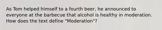 As Tom helped himself to a fourth beer, he announced to everyone at the barbecue that alcohol is healthy in moderation. How does the text define "Moderation"?