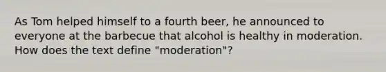 As Tom helped himself to a fourth beer, he announced to everyone at the barbecue that alcohol is healthy in moderation. How does the text define "moderation"?