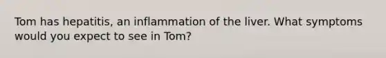 Tom has hepatitis, an inflammation of the liver. What symptoms would you expect to see in Tom?