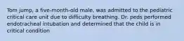 Tom jump, a five-month-old male, was admitted to the pediatric critical care unit due to difficulty breathing. Dr. peds performed endotracheal intubation and determined that the child is in critical condition