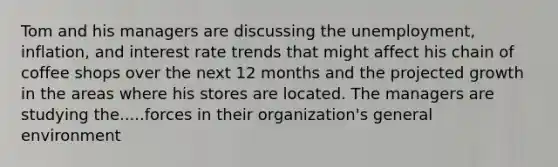 Tom and his managers are discussing the unemployment, inflation, and interest rate trends that might affect his chain of coffee shops over the next 12 months and the projected growth in the areas where his stores are located. The managers are studying the.....forces in their organization's general environment