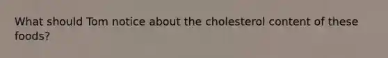 What should Tom notice about the cholesterol content of these foods?