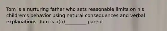 Tom is a nurturing father who sets reasonable limits on his children's behavior using natural consequences and verbal explanations. Tom is a(n)_________ parent.