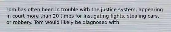 Tom has often been in trouble with the justice system, appearing in court <a href='https://www.questionai.com/knowledge/keWHlEPx42-more-than' class='anchor-knowledge'>more than</a> 20 times for instigating fights, stealing cars, or robbery. Tom would likely be diagnosed with