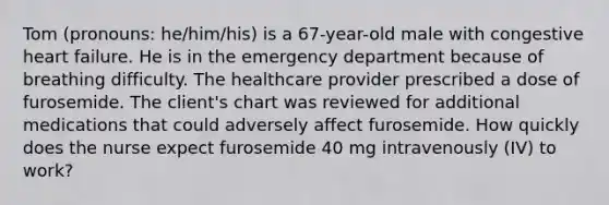 Tom (pronouns: he/him/his) is a 67-year-old male with congestive heart failure. He is in the emergency department because of breathing difficulty. The healthcare provider prescribed a dose of furosemide. The client's chart was reviewed for additional medications that could adversely affect furosemide.​ How quickly does the nurse expect furosemide 40 mg intravenously (IV) to work?