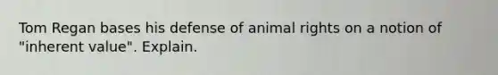 Tom Regan bases his defense of animal rights on a notion of "inherent value". Explain.