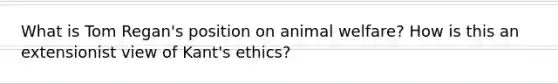 What is Tom Regan's position on animal welfare? How is this an extensionist view of Kant's ethics?