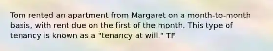 Tom rented an apartment from Margaret on a month-to-month basis, with rent due on the first of the month. This type of tenancy is known as a "tenancy at will." TF