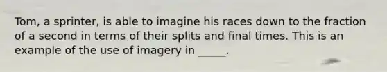 Tom, a sprinter, is able to imagine his races down to the fraction of a second in terms of their splits and final times. This is an example of the use of imagery in _____.