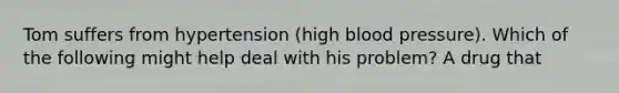 Tom suffers from hypertension (high blood pressure). Which of the following might help deal with his problem? A drug that