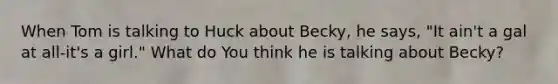 When Tom is talking to Huck about Becky, he says, "It ain't a gal at all-it's a girl." What do You think he is talking about Becky?