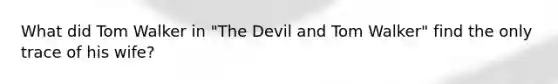 What did Tom Walker in "The Devil and Tom Walker" find the only trace of his wife?