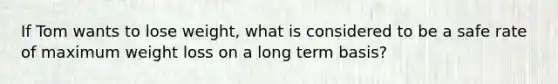 If Tom wants to lose weight, what is considered to be a safe rate of maximum weight loss on a long term basis?