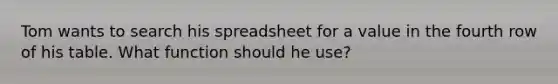 Tom wants to search his spreadsheet for a value in the fourth row of his table. What function should he use?