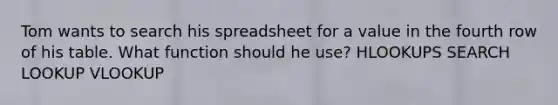 Tom wants to search his spreadsheet for a value in the fourth row of his table. What function should he use? HLOOKUPS SEARCH LOOKUP VLOOKUP