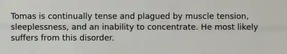 Tomas is continually tense and plagued by muscle tension, sleeplessness, and an inability to concentrate. He most likely suffers from this disorder.