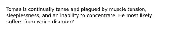 Tomas is continually tense and plagued by muscle tension, sleeplessness, and an inability to concentrate. He most likely suffers from which disorder?
