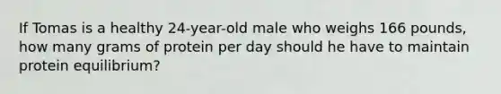 If Tomas is a healthy 24-year-old male who weighs 166 pounds, how many grams of protein per day should he have to maintain protein equilibrium?