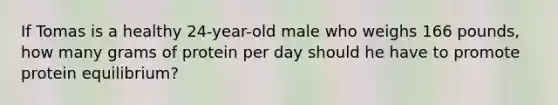 If Tomas is a healthy 24-year-old male who weighs 166 pounds, how many grams of protein per day should he have to promote protein equilibrium?