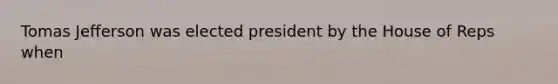 Tomas Jefferson was elected president by the House of Reps when