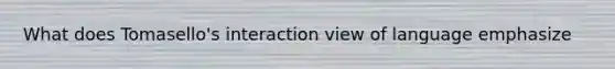 What does Tomasello's interaction view of language emphasize