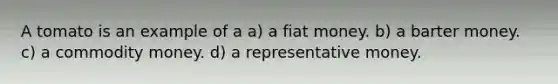 A tomato is an example of a a) a fiat money. b) a barter money. c) a commodity money. d) a representative money.