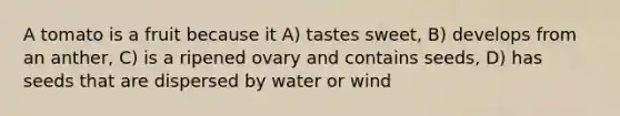 A tomato is a fruit because it A) tastes sweet, B) develops from an anther, C) is a ripened ovary and contains seeds, D) has seeds that are dispersed by water or wind