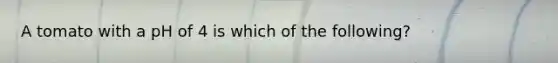 A tomato with a pH of 4 is which of the following?