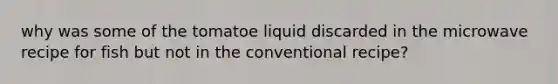 why was some of the tomatoe liquid discarded in the microwave recipe for fish but not in the conventional recipe?