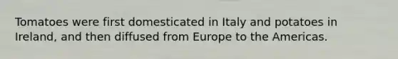 Tomatoes were first domesticated in Italy and potatoes in Ireland, and then diffused from Europe to the Americas.